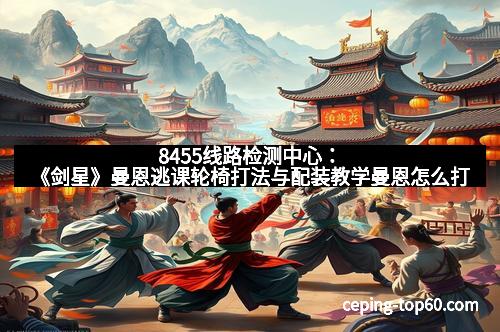 8455线路检测中心:《剑星》曼恩逃课轮椅打法与配装教学曼恩怎么打