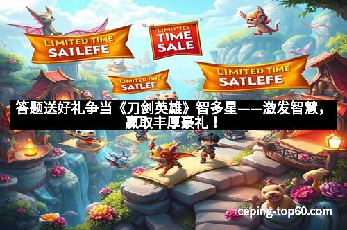 答题送好礼争当《刀剑英雄》智多星——激发智慧,赢取丰厚豪礼!