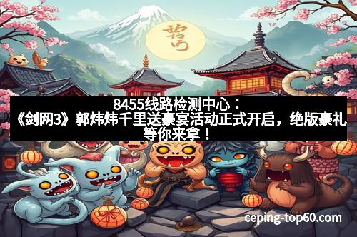 8455线路检测中心:《剑网3》郭炜炜千里送豪宴活动正式开启,绝版豪礼等你来拿!